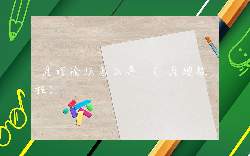 月嫂论坛怎么弄 (月嫂教程)